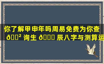 你了解甲申年吗周易免费为你查 🌲 询生 🍀 辰八字与测算运势。